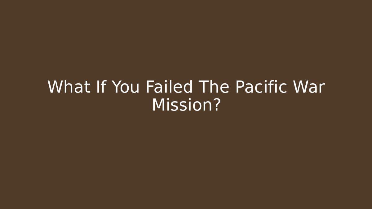 What If You Failed The Pacific War Mission?