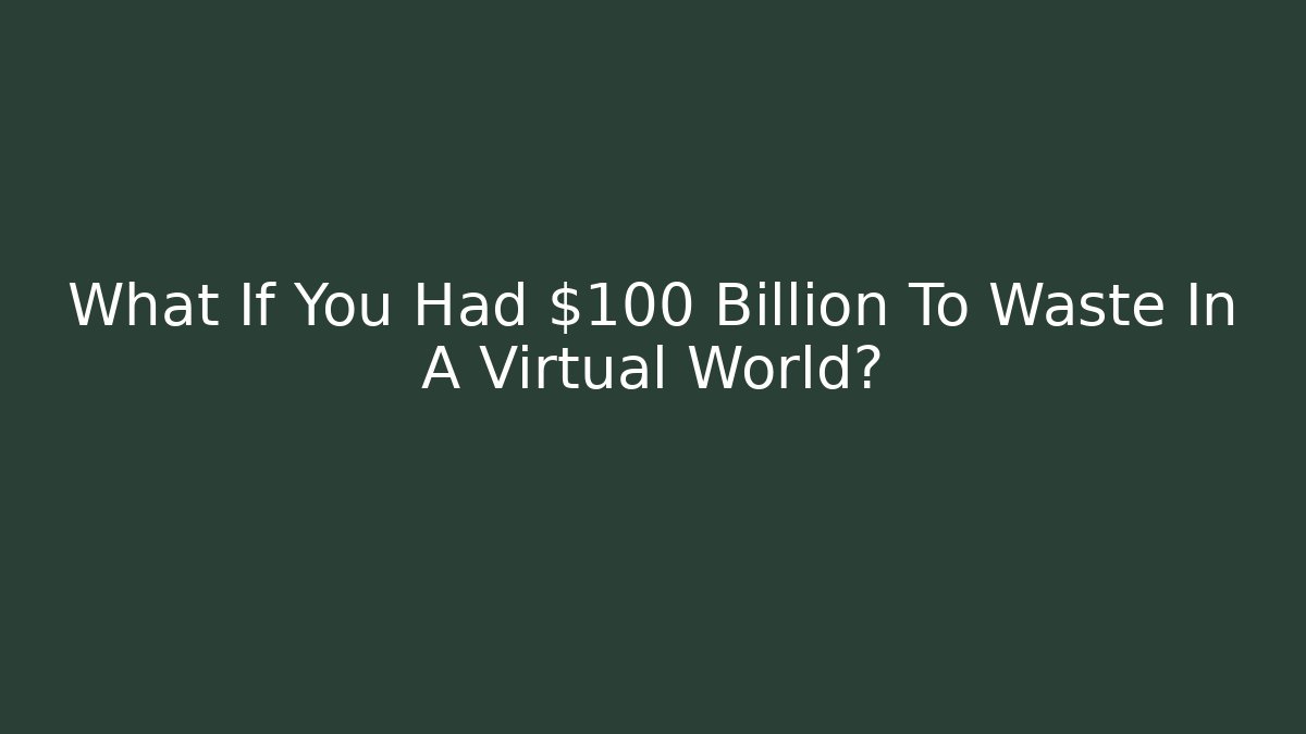 What If You Had $100 Billion To Waste In A Virtual World?
