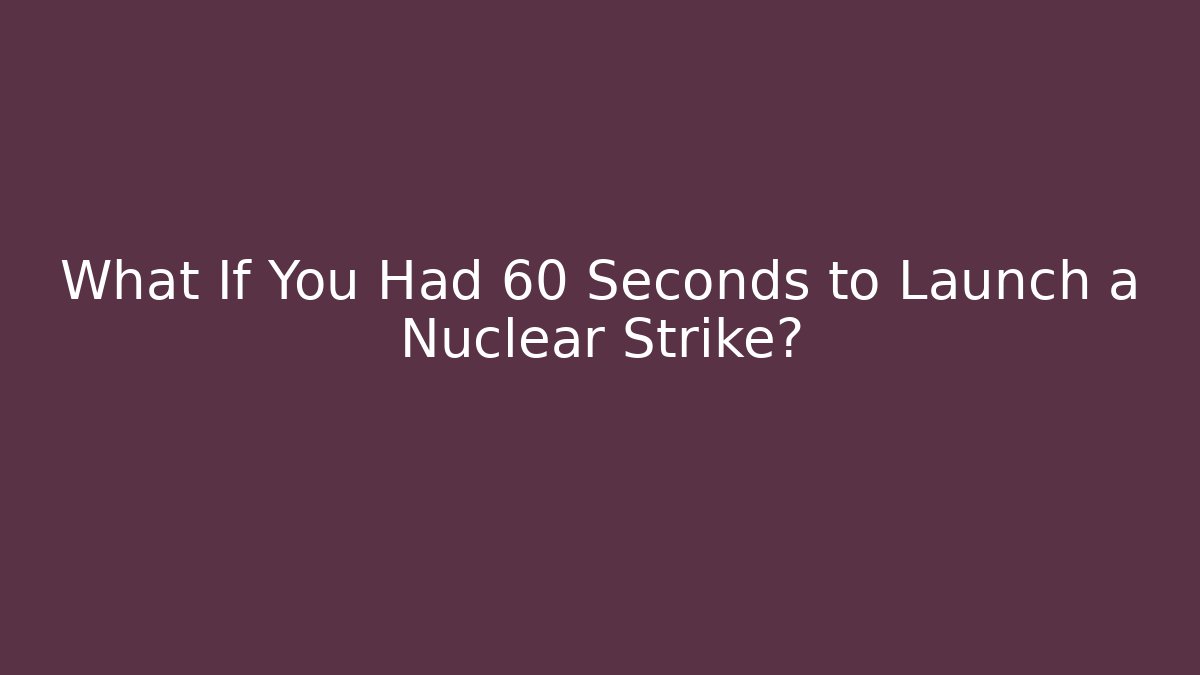 What If You Had 60 Seconds to Launch a Nuclear Strike?