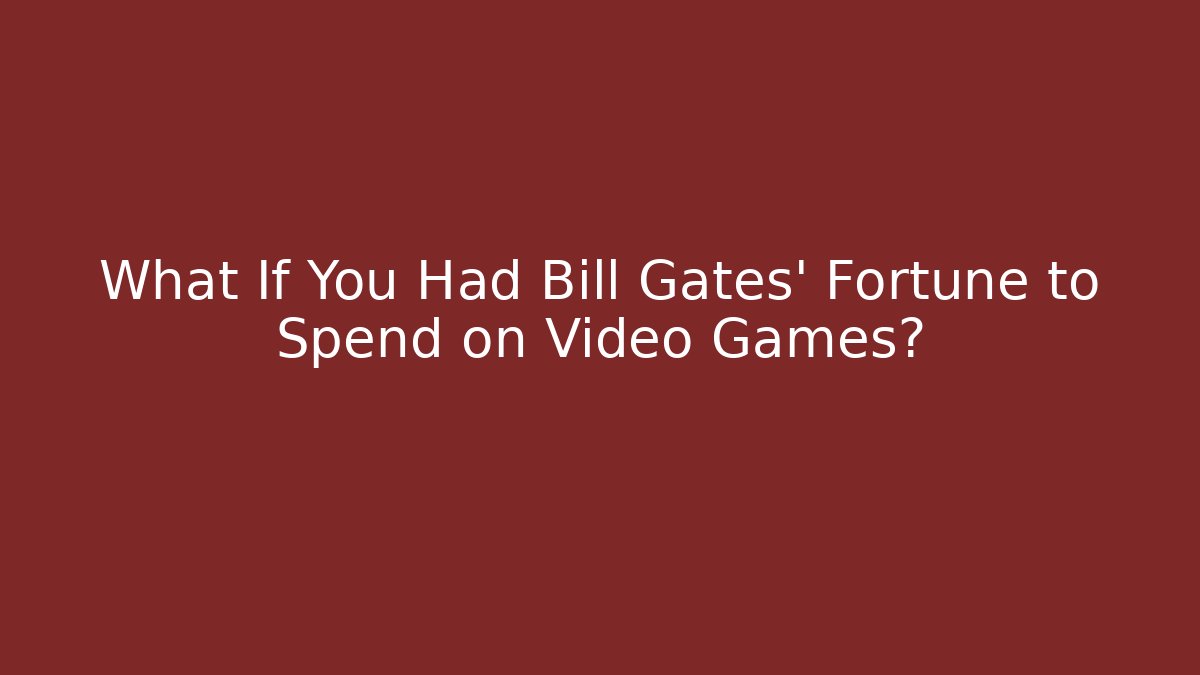 What If You Had Bill Gates' Fortune to Spend on Video Games?