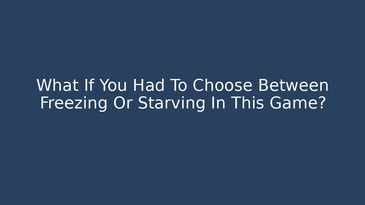 What If You Had To Choose Between Freezing Or Starving In This Game?
