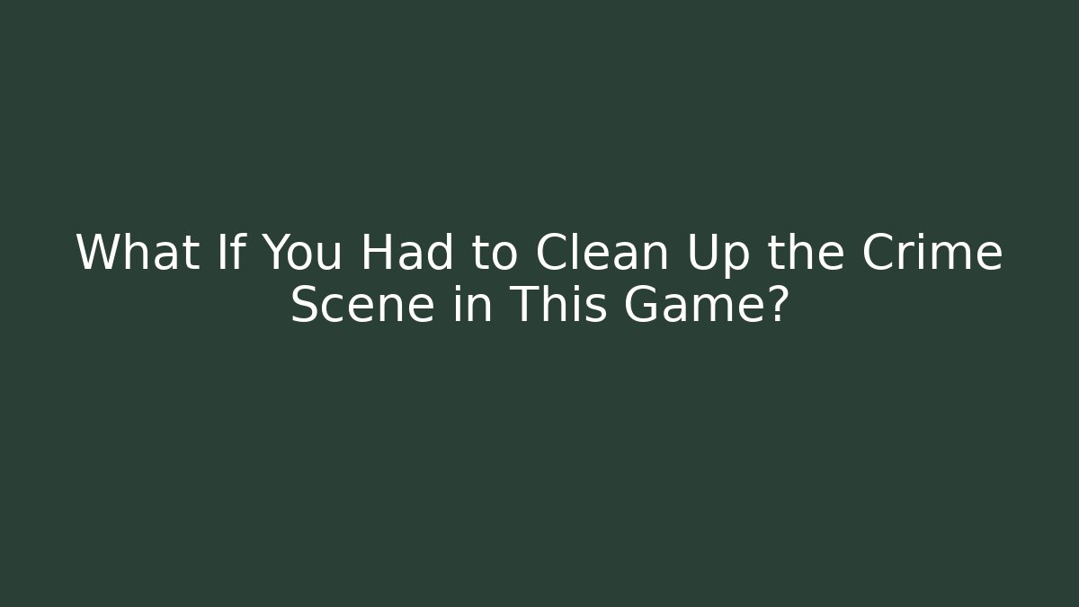 What If You Had to Clean Up the Crime Scene in This Game?