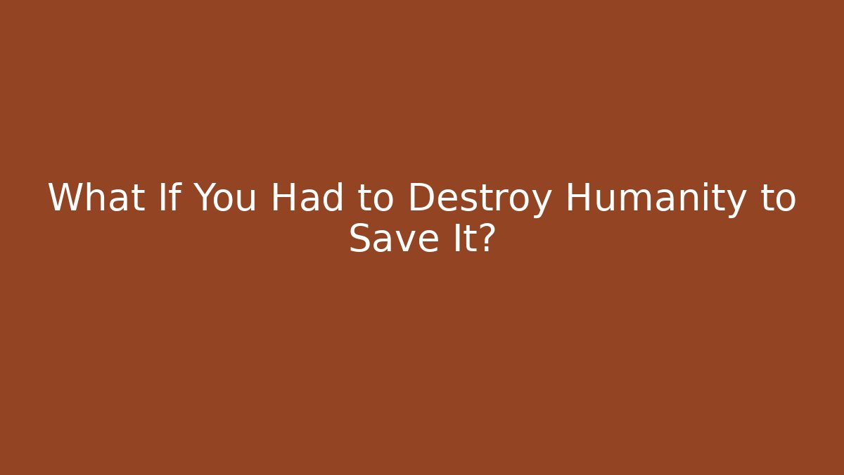 What If You Had to Destroy Humanity to Save It?