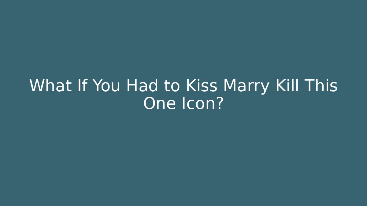 What If You Had to Kiss Marry Kill This One Icon?