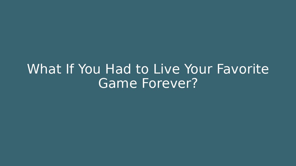 What If You Had to Live Your Favorite Game Forever?