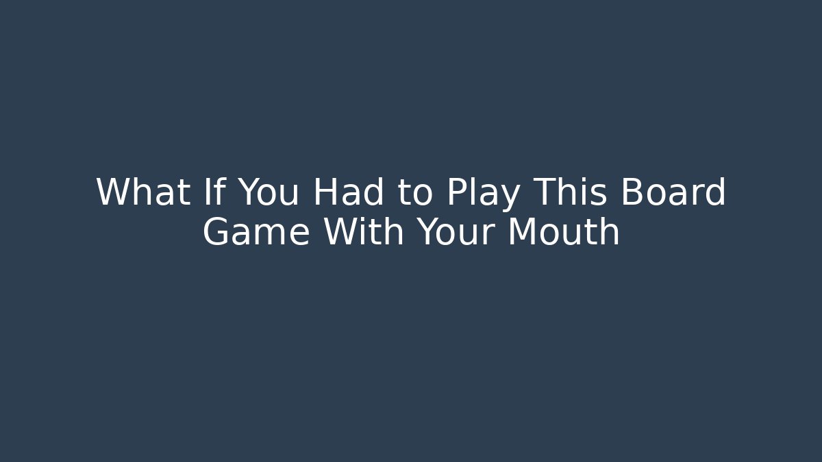What If You Had to Play This Board Game With Your Mouth
