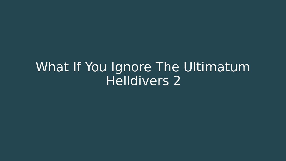 What If You Ignore The Ultimatum Helldivers 2