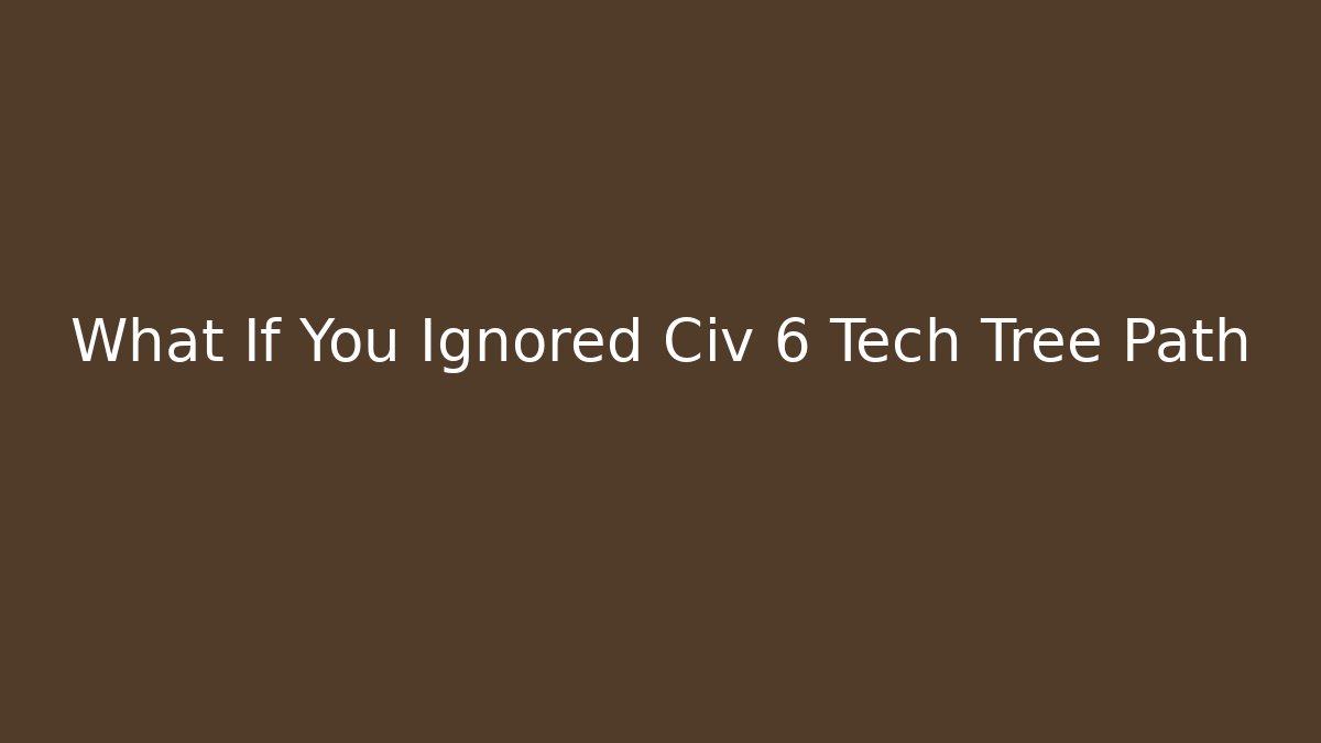 What If You Ignored Civ 6 Tech Tree Path