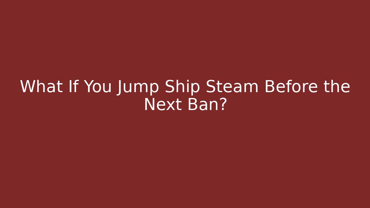 What If You Jump Ship Steam Before the Next Ban?