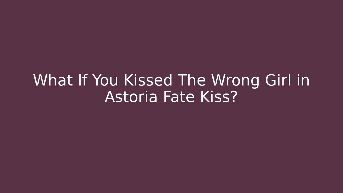 What If You Kissed The Wrong Girl in Astoria Fate Kiss?