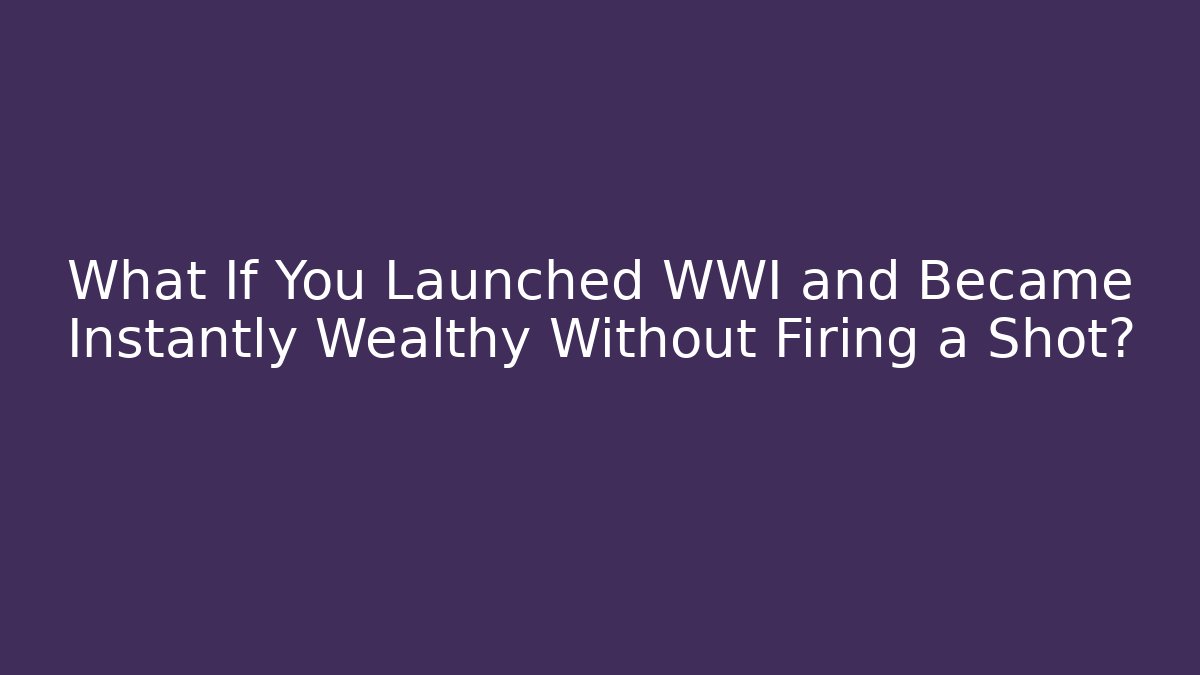 What If You Launched WWI and Became Instantly Wealthy Without Firing a Shot?