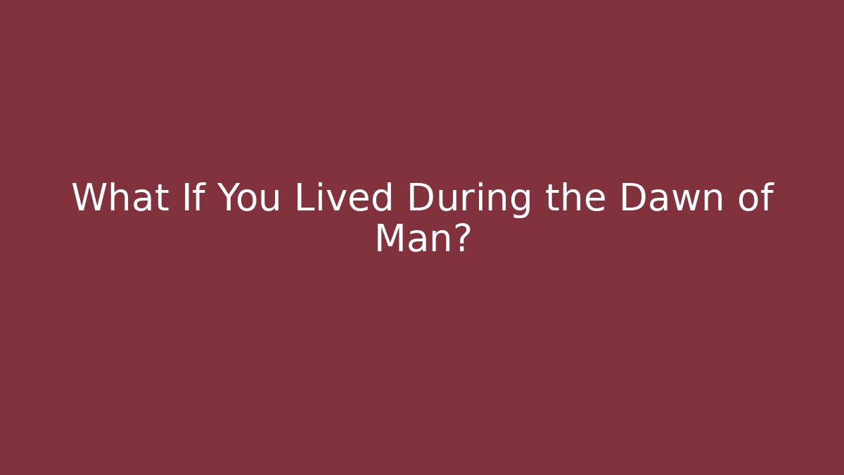 What If You Lived During the Dawn of Man?