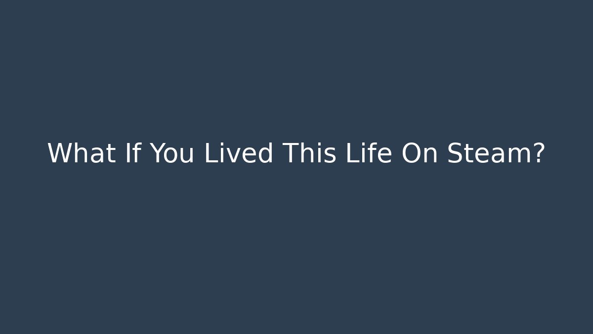 What If You Lived This Life On Steam?