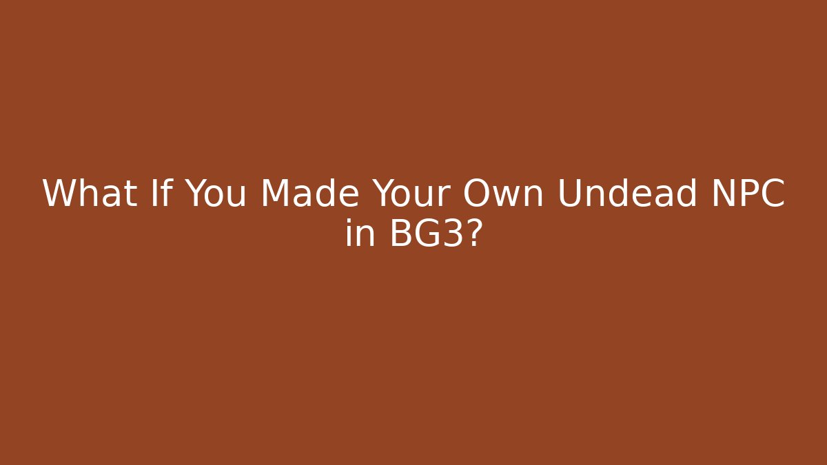 What If You Made Your Own Undead NPC in BG3?