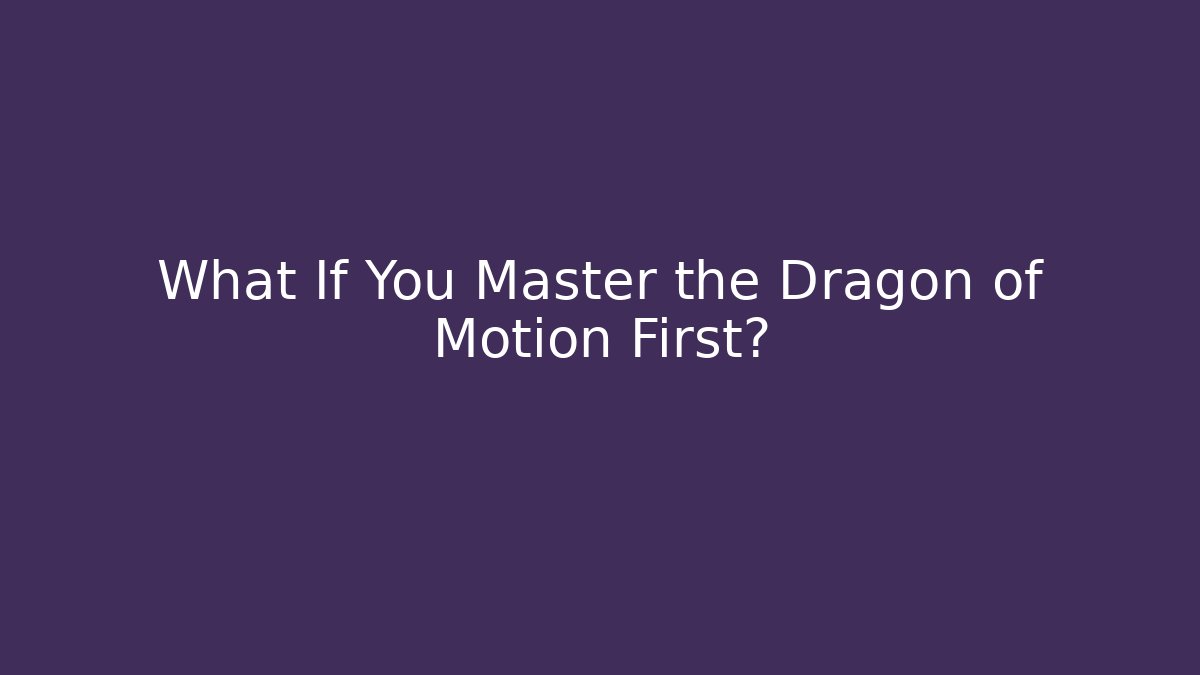 What If You Master the Dragon of Motion First?