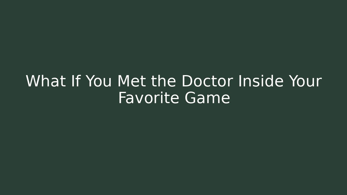 What If You Met the Doctor Inside Your Favorite Game