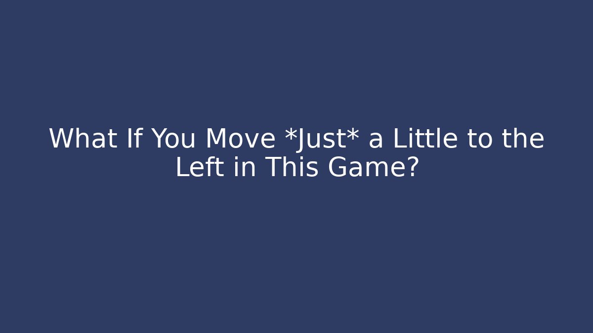 What If You Move *Just* a Little to the Left in This Game?
