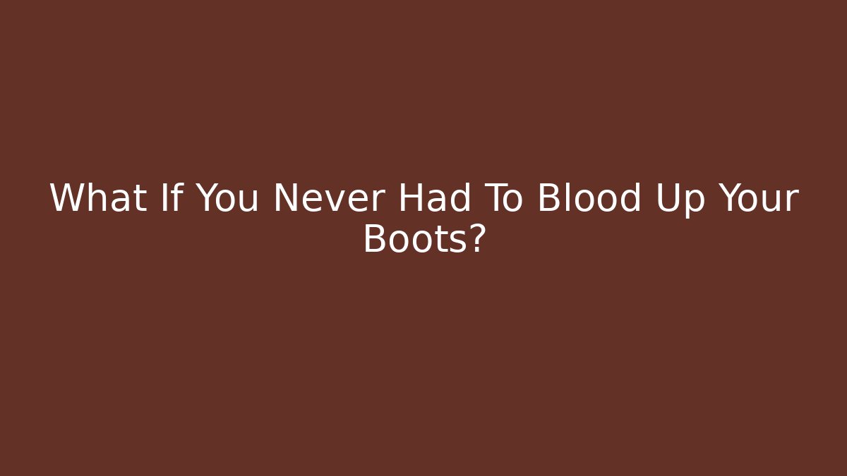What If You Never Had To Blood Up Your Boots?