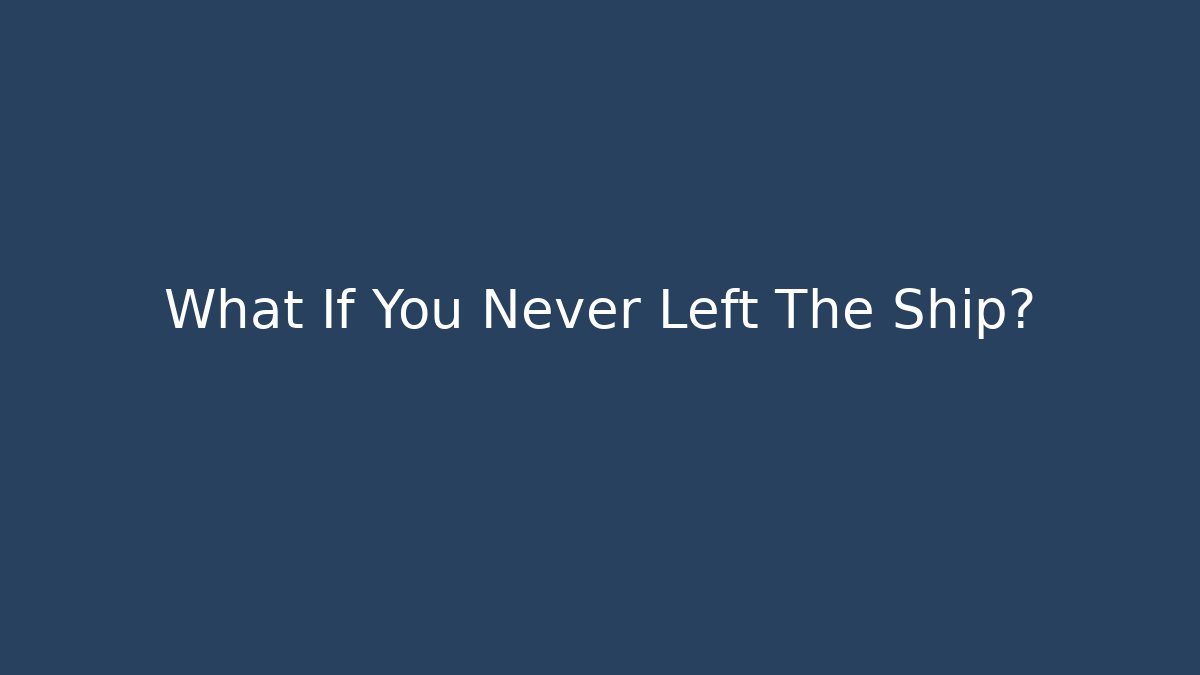 What If You Never Left The Ship?