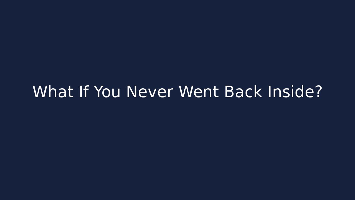 What If You Never Went Back Inside?