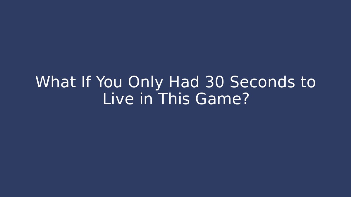 What If You Only Had 30 Seconds to Live in This Game?