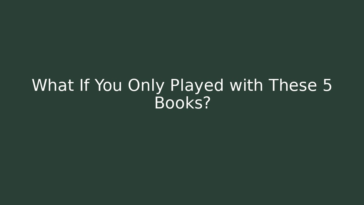 What If You Only Played with These 5 Books?