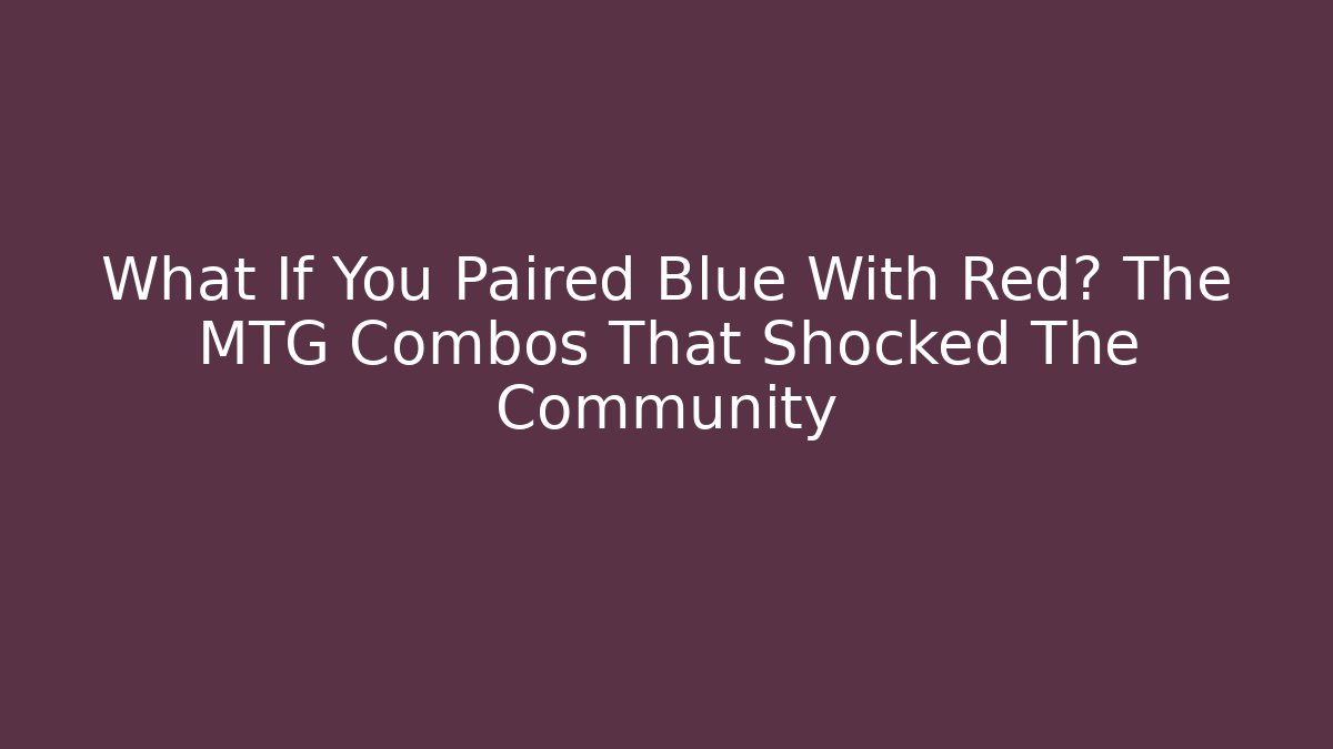 What If You Paired Blue With Red? The MTG Combos That Shocked The Community