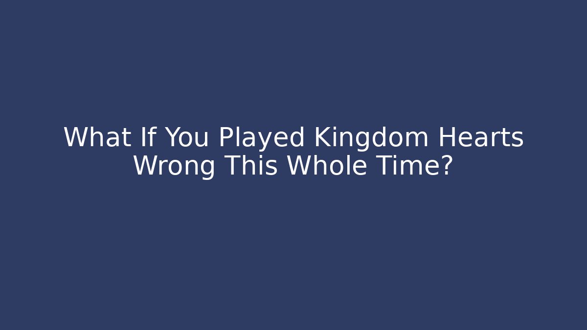 What If You Played Kingdom Hearts Wrong This Whole Time?