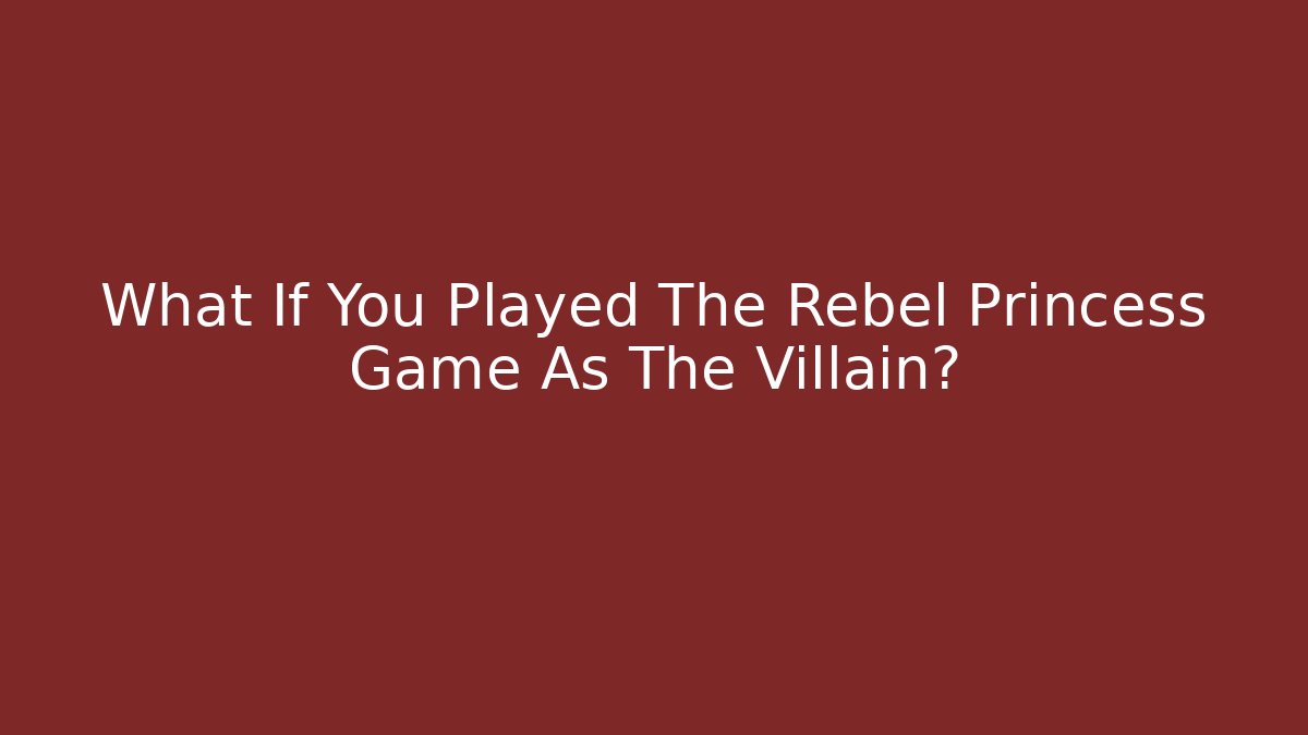 What If You Played The Rebel Princess Game As The Villain?