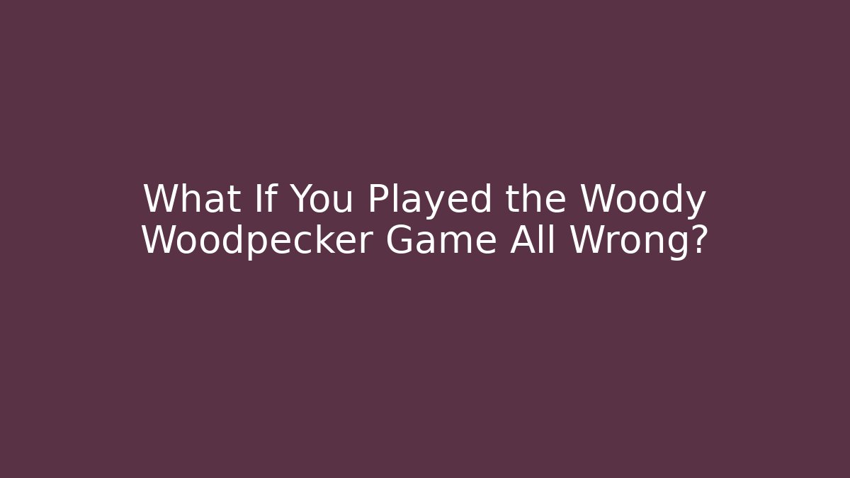 What If You Played the Woody Woodpecker Game All Wrong?