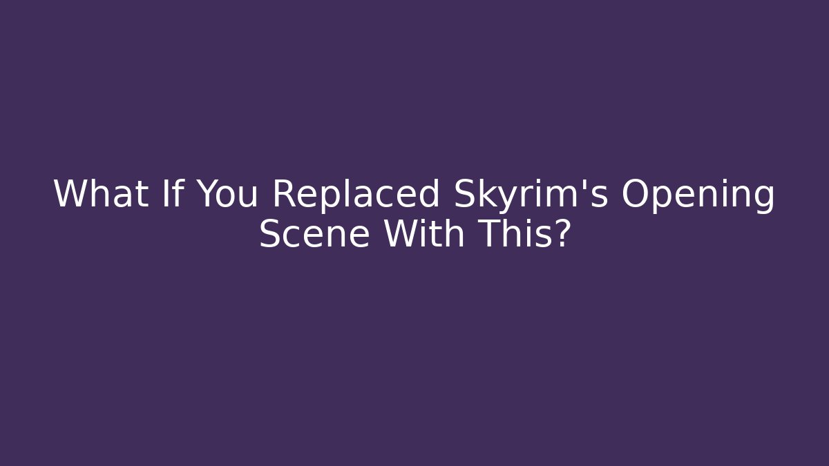 What If You Replaced Skyrim's Opening Scene With This?