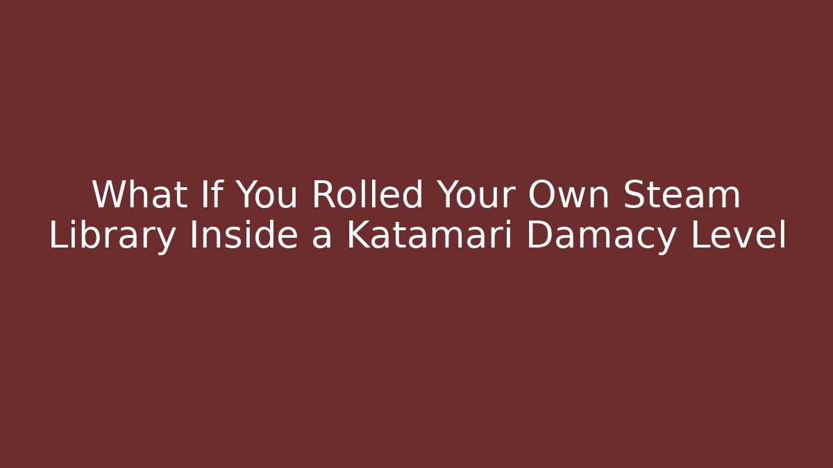 What If You Rolled Your Own Steam Library Inside a Katamari Damacy Level
