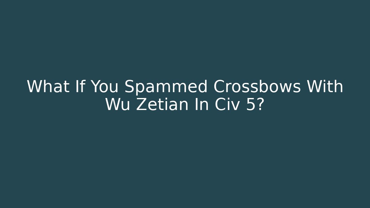 What If You Spammed Crossbows With Wu Zetian In Civ 5?