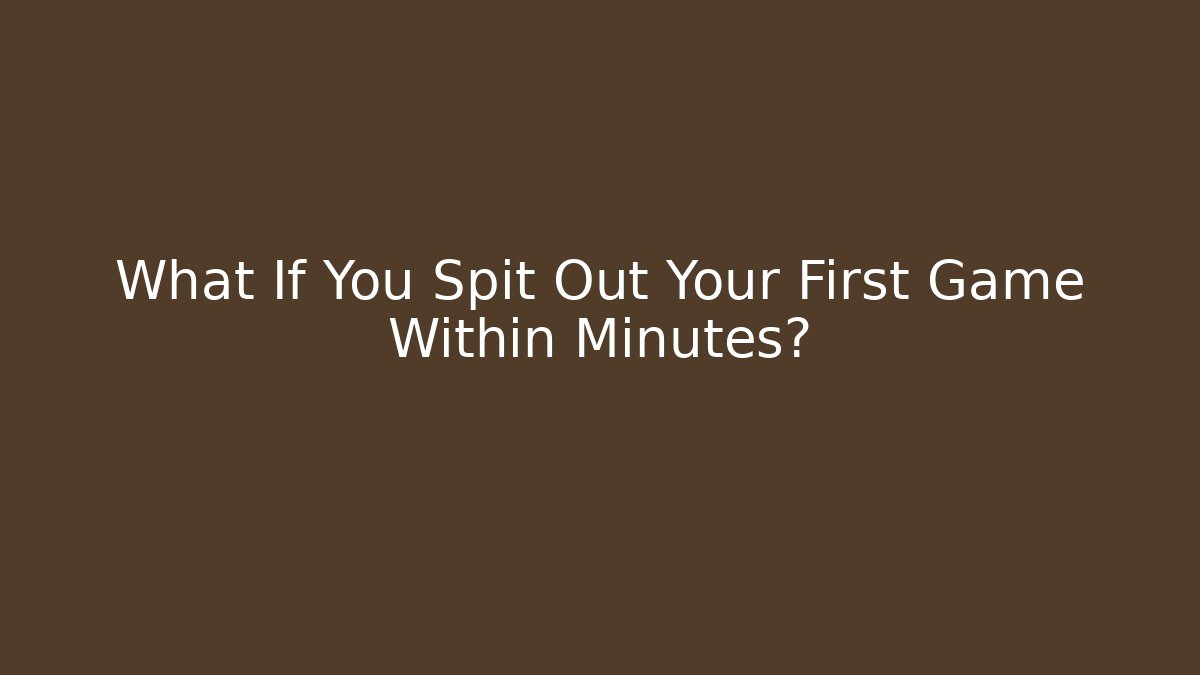 What If You Spit Out Your First Game Within Minutes?