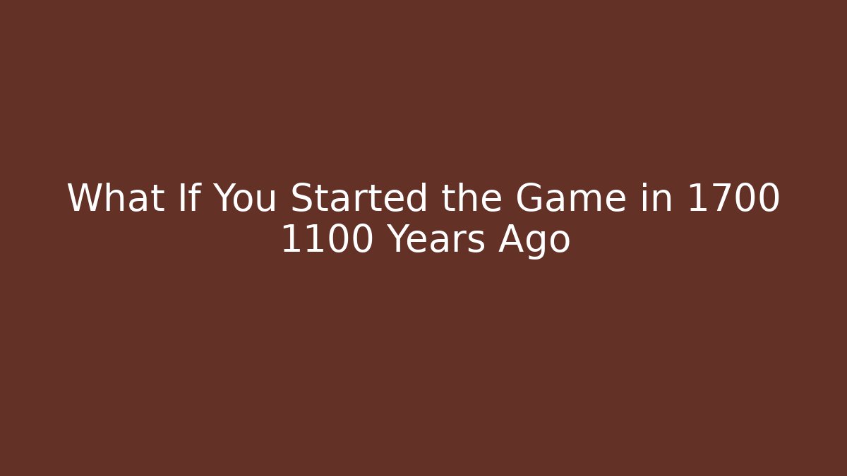 What If You Started the Game in 1700 1100 Years Ago