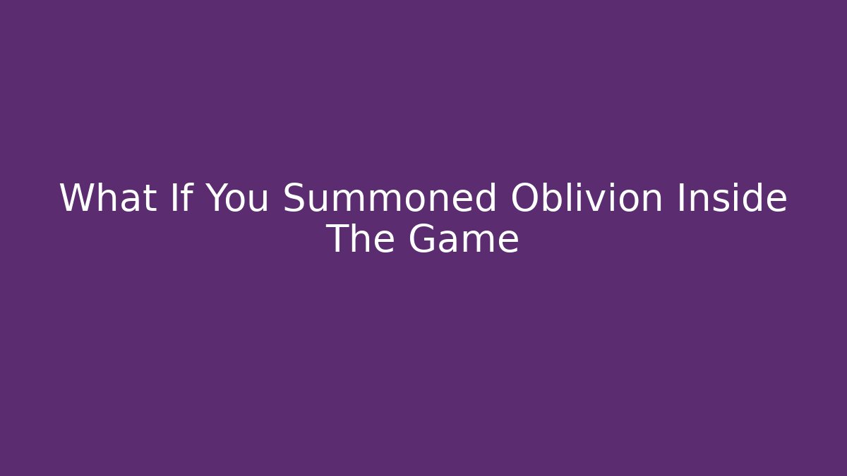 What If You Summoned Oblivion Inside The Game