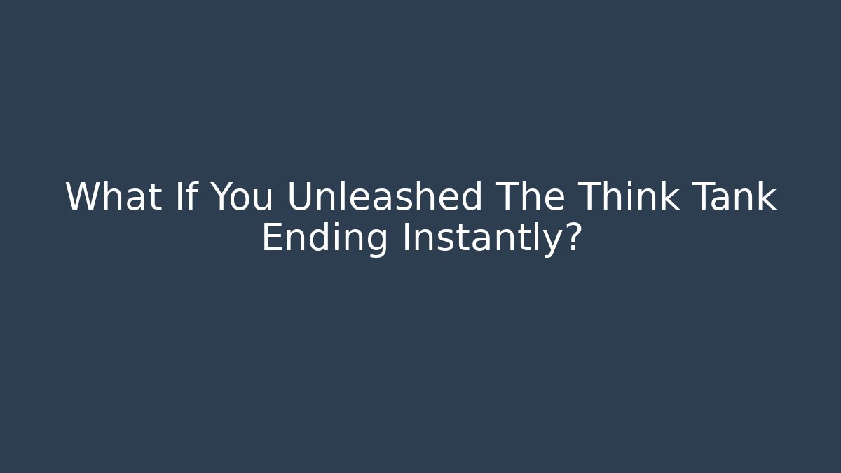 What If You Unleashed The Think Tank Ending Instantly?