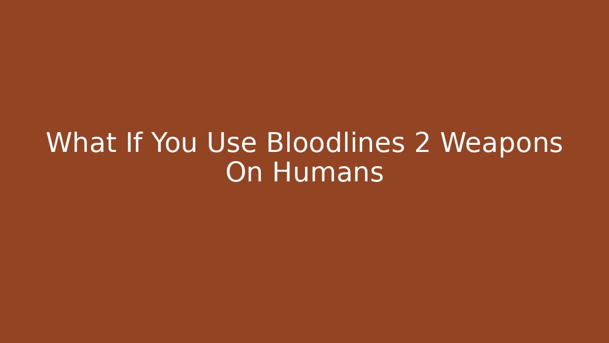 What If You Use Bloodlines 2 Weapons On Humans
