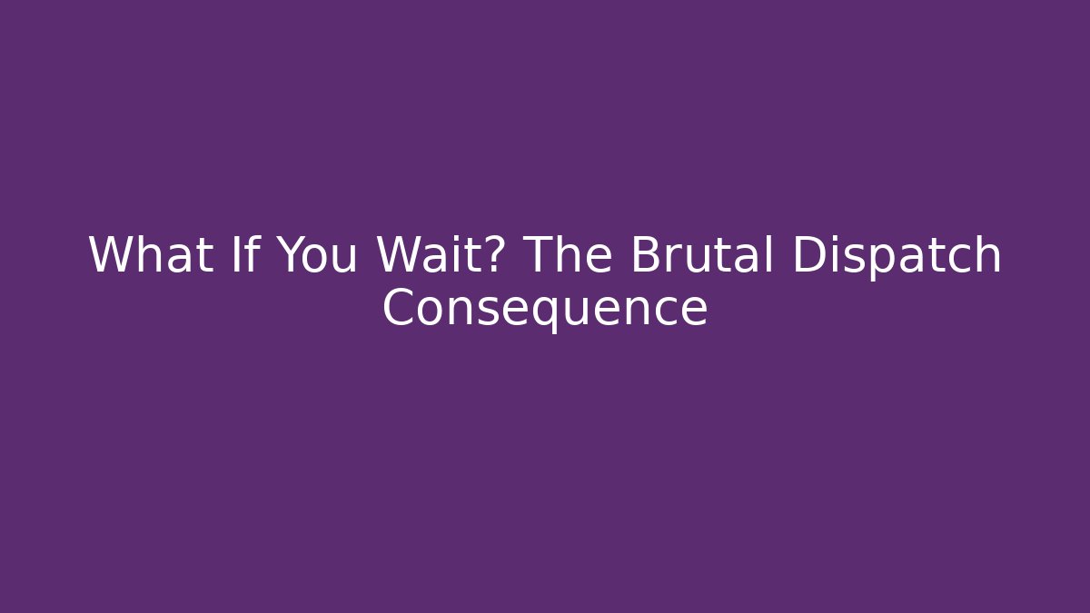 What If You Wait? The Brutal Dispatch Consequence