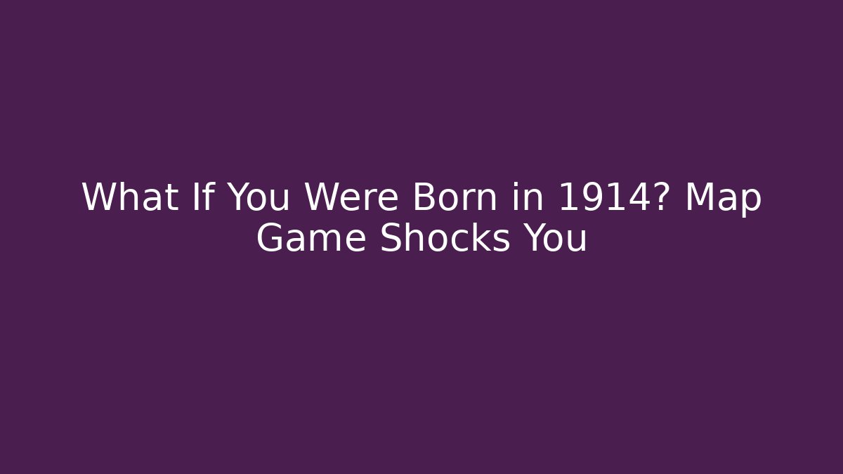 What If You Were Born in 1914? Map Game Shocks You
