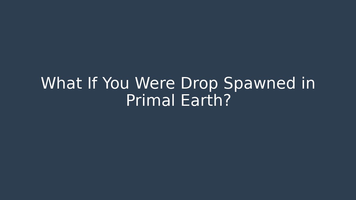 What If You Were Drop Spawned in Primal Earth?