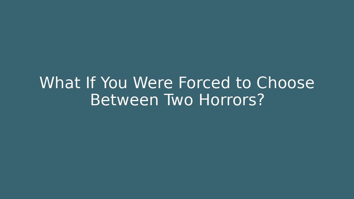 What If You Were Forced to Choose Between Two Horrors?