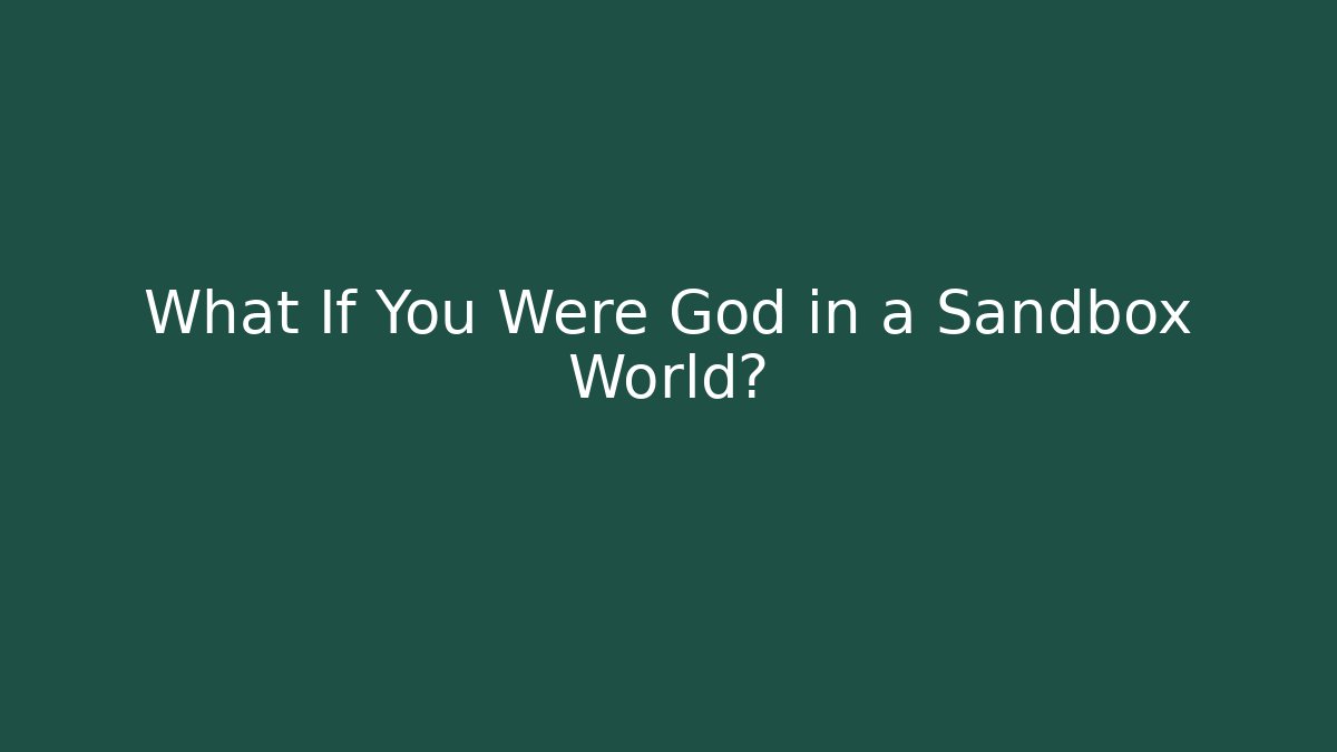 What If You Were God in a Sandbox World?