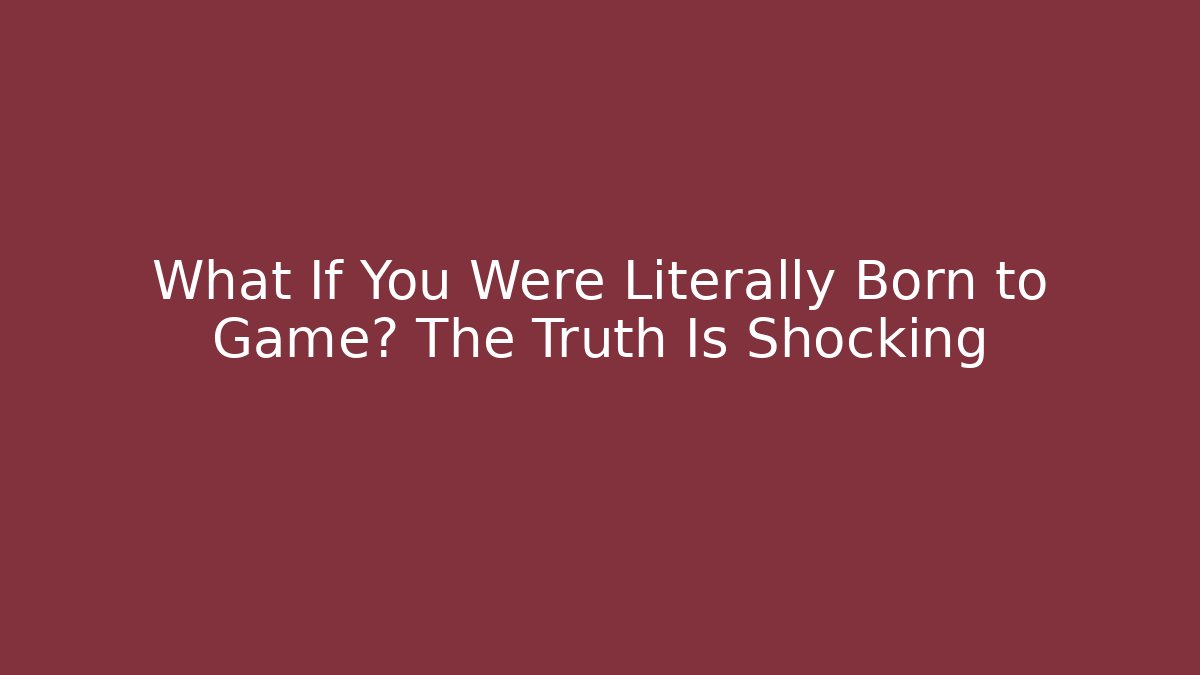 What If You Were Literally Born to Game? The Truth Is Shocking