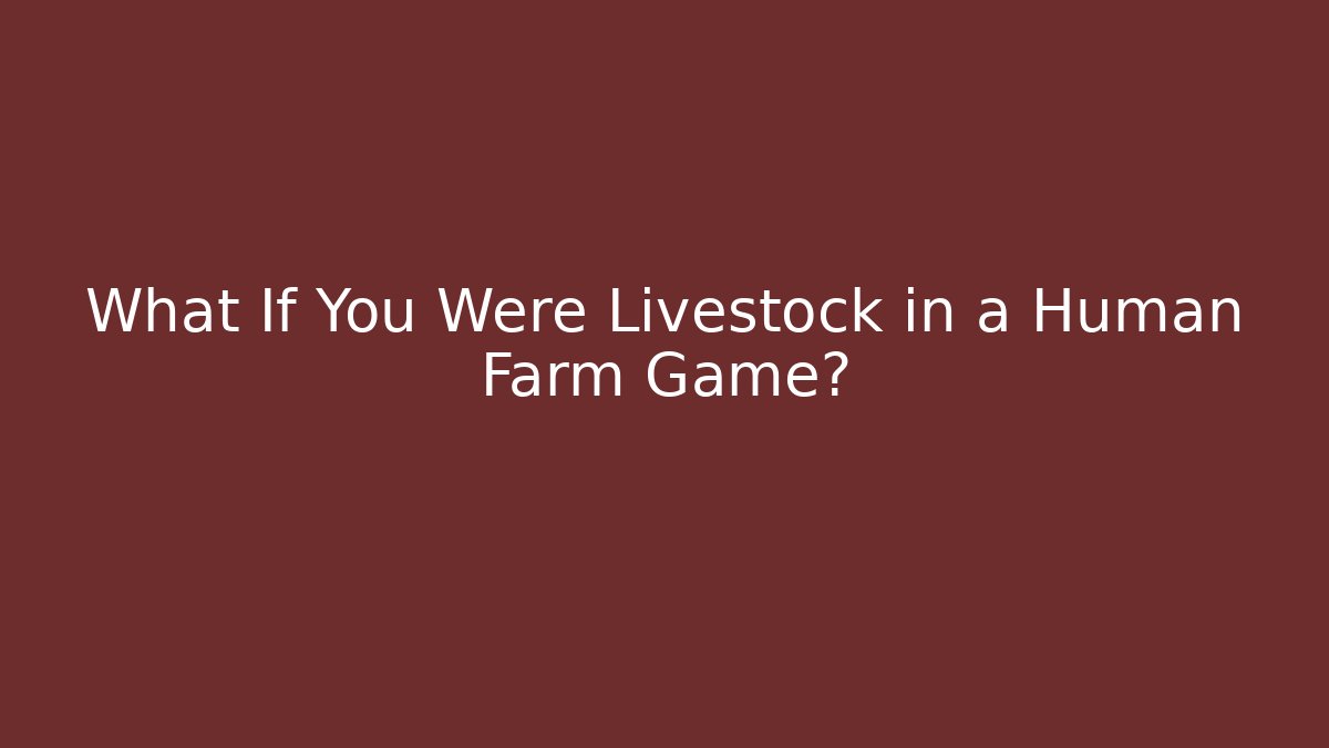 What If You Were Livestock in a Human Farm Game?