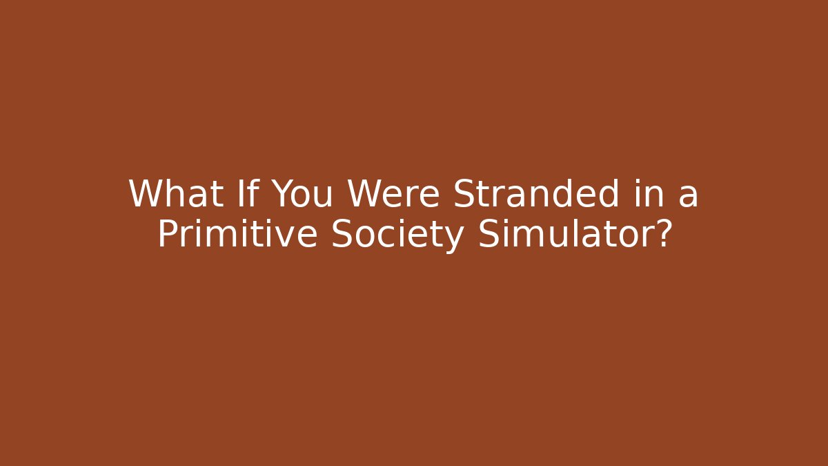 What If You Were Stranded in a Primitive Society Simulator?