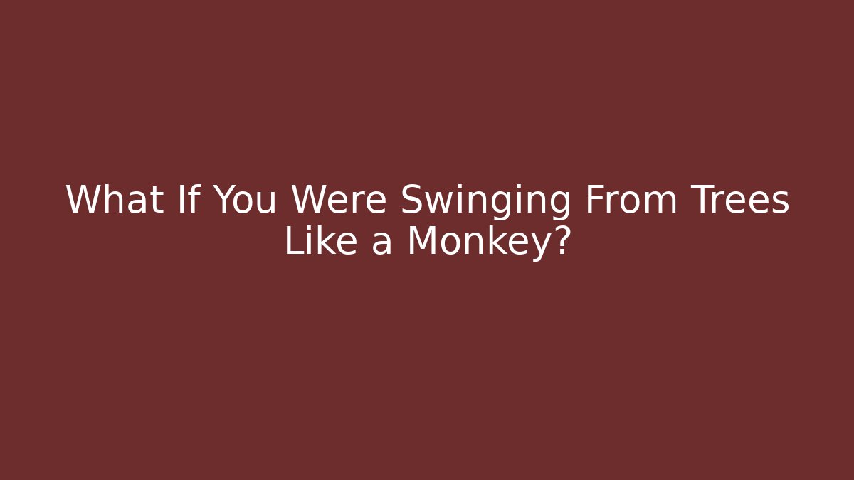 What If You Were Swinging From Trees Like a Monkey?