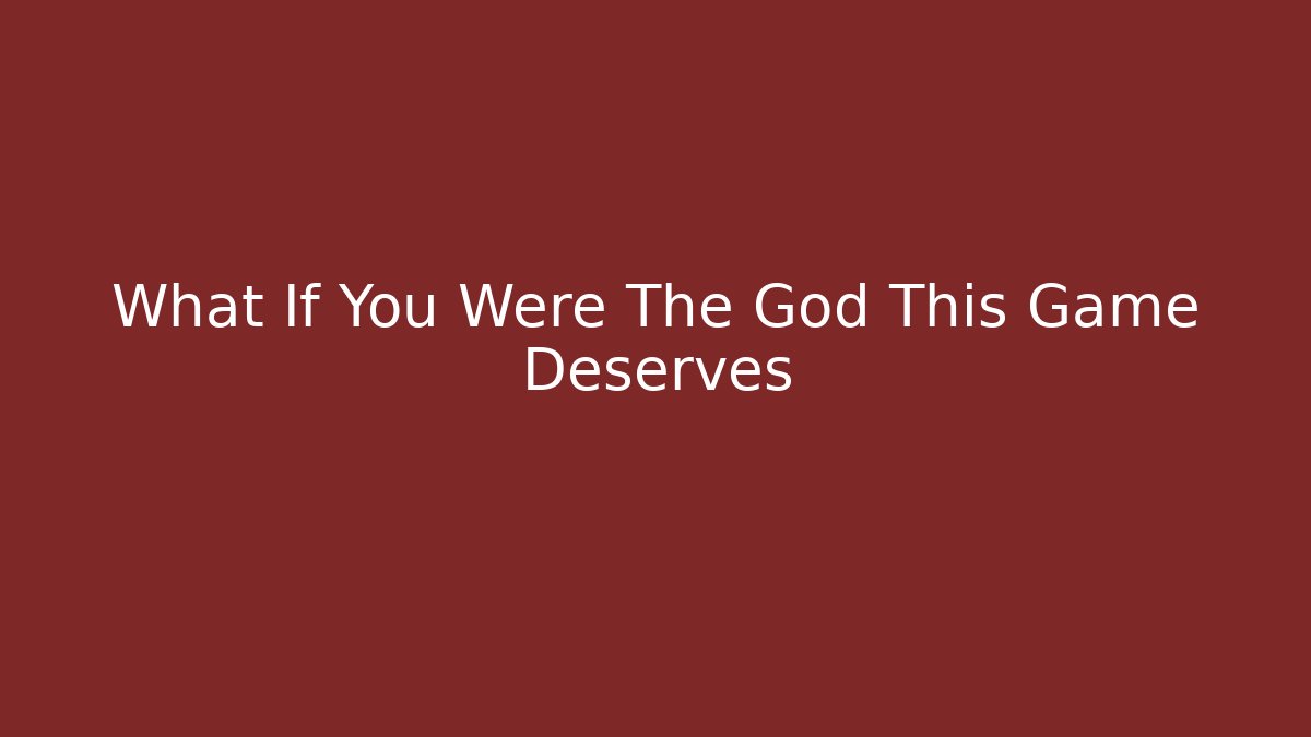 What If You Were The God This Game Deserves