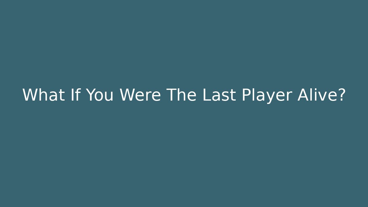 What If You Were The Last Player Alive?