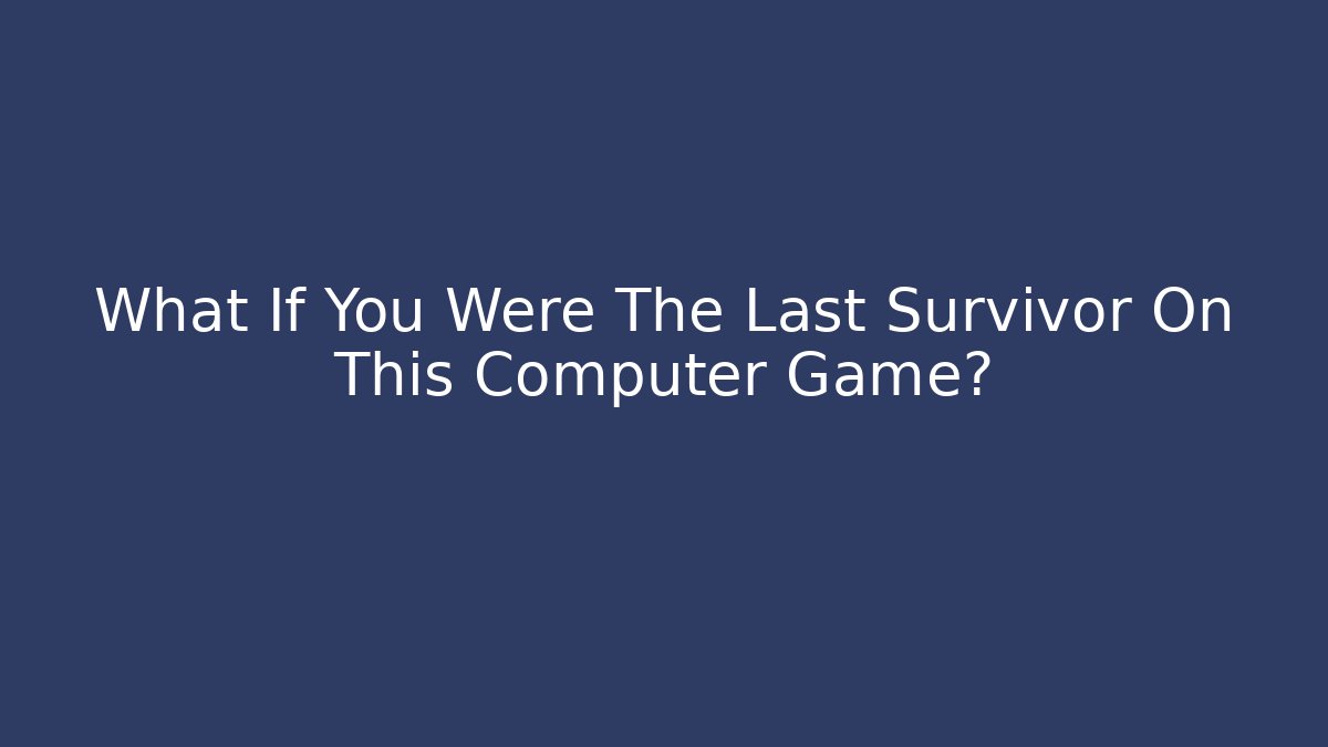 What If You Were The Last Survivor On This Computer Game?